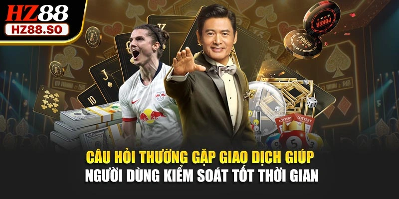 Câu hỏi thường gặp giao dịch giúp người dùng kiểm soát tốt thời gian
