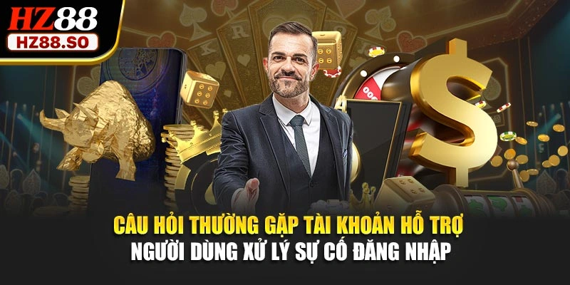 Câu hỏi thường gặp tài khoản hỗ trợ người dùng xử lý sự cố đăng nhập